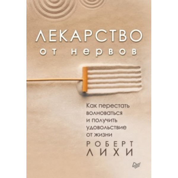 Лекарство от нервов. Как перестать волноваться и получить удовольствие от жизни. Лихи Р.