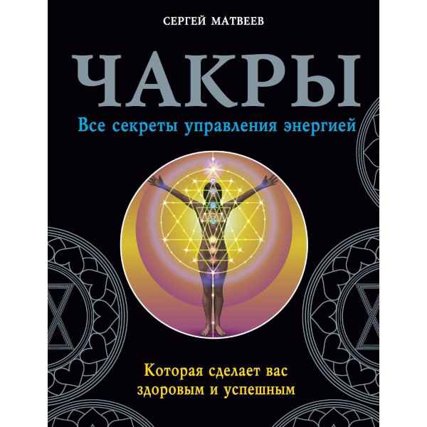 Чакры. Все секреты управления энергией, которая сделает вас здоровым и успешным. Матвеев С.