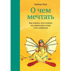 О чем мечтать. Как понять, чего хочешь на самом деле, и как этого добиться. Шер Б.