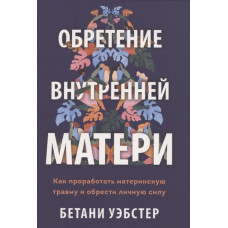Обретение внутренней матери. Как проработать материнскую травму и обрести личную силу. Уэбстер Б.