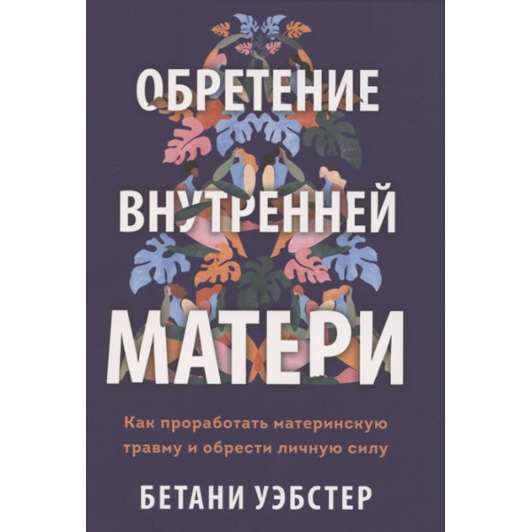 Обретение внутренней матери. Как проработать материнскую травму и обрести личную силу. Уэбстер Б.