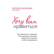 Хочу всем нравиться. Как исцелиться от стремления быть идеальной и выстроить гармоничные отношения с собой и окружающими. Вардецки Б.