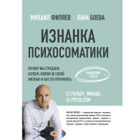 Изнанка психосоматики. Почему мы страдаем, болеем, живём не своей жизнью и как это прекратить. Филяев М., Боева Л.