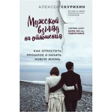 Чоловічий погляд на відносини. Як відпустити минуле та розпочати нове життя. Скуріхін О.