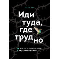 Иди туда, где трудно. 7 шагов для обретения внутренней силы. Ким Т. Ю.