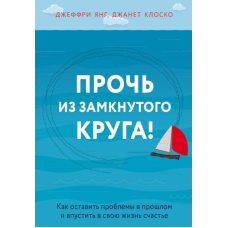 Книга Геть із замкнутого кола! Як залишити проблеми в минулому та впустити у своє життя щастя. Янг Дж., Клоско Дж.