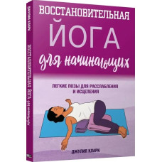 Відновлювальна йога для початківців. Легкі пози для розслаблення та лікування. Кларк Дж.