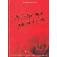 Женское тело умеет любить. Практики исцеления, здоровья и сексуальности. Дугельная Т.
