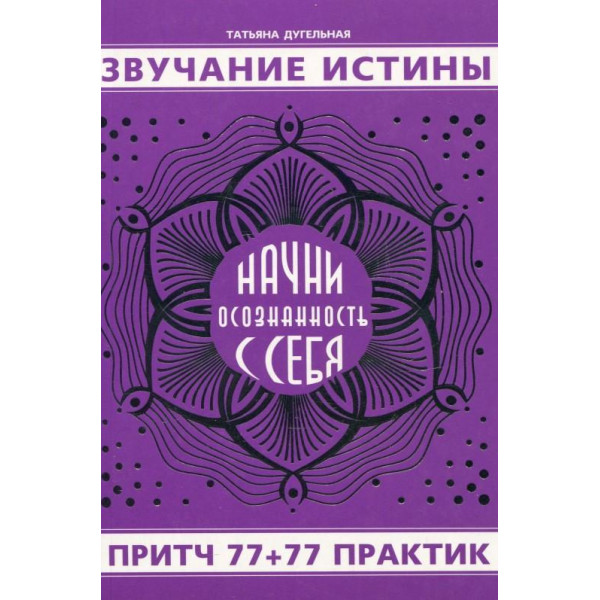 Звучання істини. Почни усвідомленість із себе. Притч 77+77 практик. Дугельна Т.
