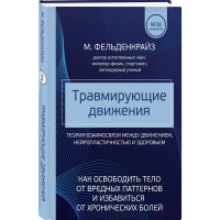 Травмирующие движения. Как освободить тело от вредных паттернов и избавиться от хронических болей. Фельденкрайз М.