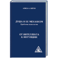 Душа и ее механизм. Проблема психологии. От интеллекта к интуиции.  Алиса Анн Бейли