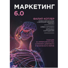 Маркетинг 6.0. Будущее за иммерсивностью, слиянием цифрового и физического миров. Котлер Ф., Сетиаван А., Картаджайя Х.
