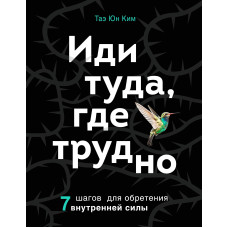 Иди туда, где трудно. 7 шагов для обретения внутренней силы.  Таэ Юн Ким