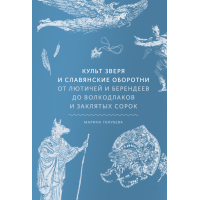 Культ зверя и славянские оборотни. От лютичей и берендеев до волкодлаков и заклятых сорок. Голубева М.