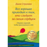 Все хорошее приходит к тем, кто следует за своим сердцем. Cборник озарений, чтобы прислушаться к себе. Стрелеки Дж.