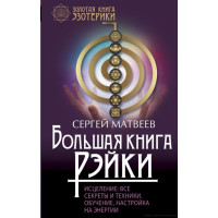 Большая книга Рэйки. Исцеление. Все секреты и техники. Обучение, настройка на энергии. Матвеев С.