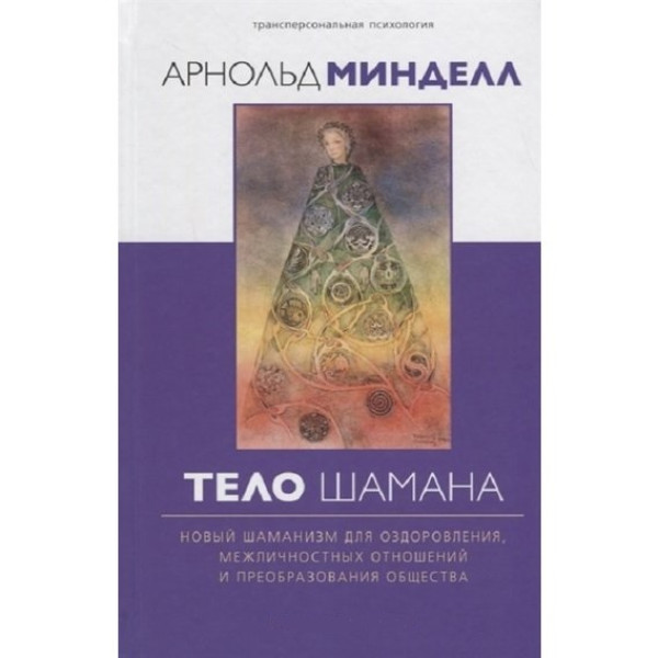 Тело шамана. Новый шаманизм для оздоровления, межличностных отношений и преобразования общества. Минделл А.