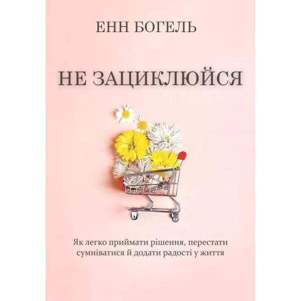 Книга Не зациклюйся. Як легко приймати рішення, перестати сумніватися й додати радості у життя. Богель Е.